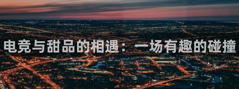 雷火电竞赛事平台：电竞与甜品的相遇：一场有趣的碰撞