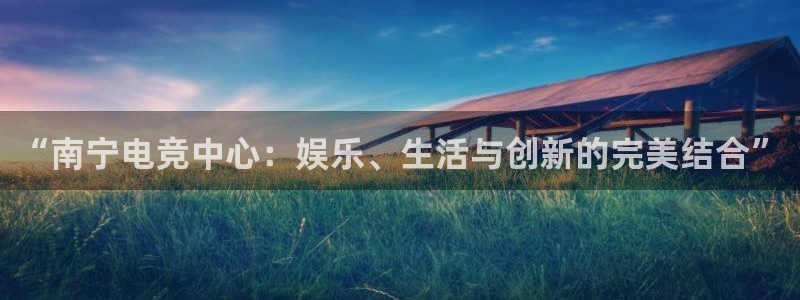 雷火电竞充值：“南宁电竞中心：娱乐、生活与创新的完美结合”