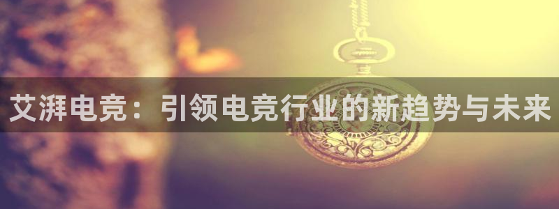 雷火电竞网页登录口下载：艾湃电竞：引领电竞行业的新趋势与未来