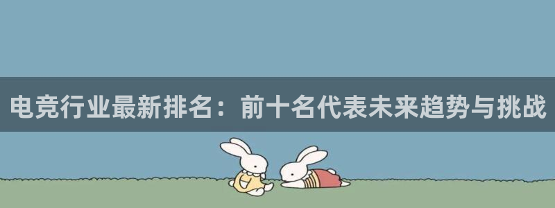 雷火电竞俱乐部：电竞行业最新排名：前十名代表未来趋势与挑战