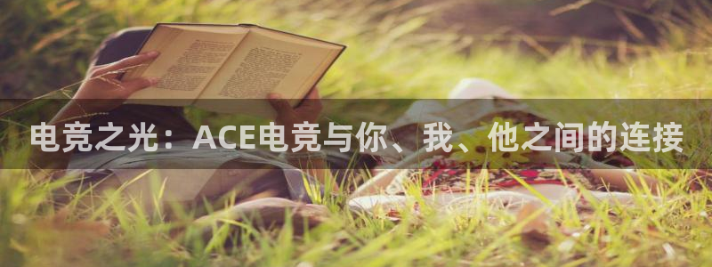 雷火电竞官网下载：电竞之光：ACE电竞与你、我、他之间的连接