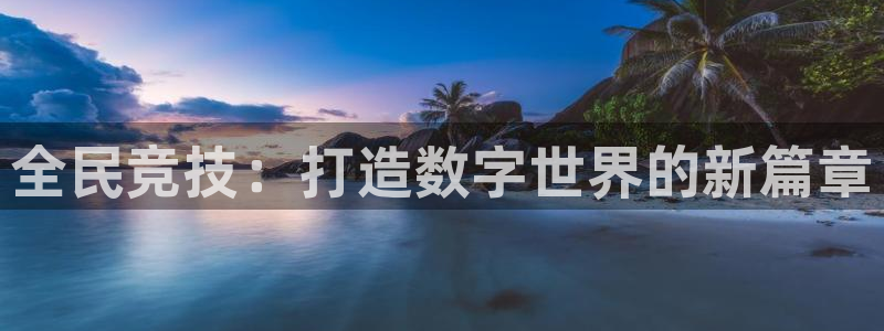 雷火电竞赛事平台：全民竞技：打造数字世界的新篇章